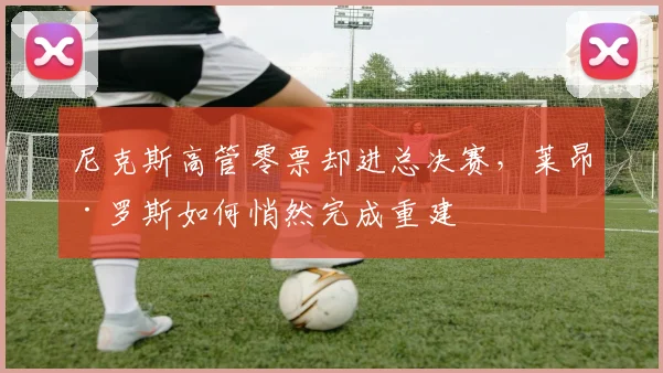 尼克斯高管零票却进总决赛,莱昂·罗斯如何悄然完成重建