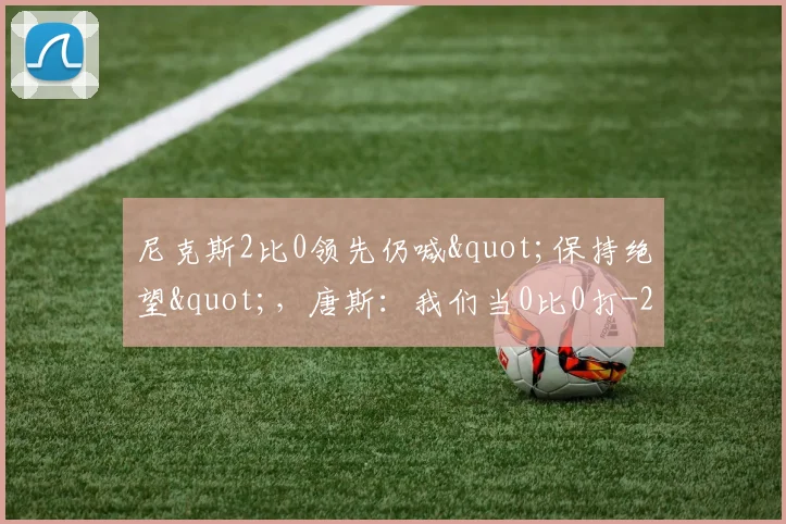 尼克斯2比0领先仍喊"保持绝望"，唐斯：我们当0比0打