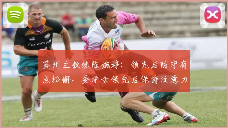 苏州主教练陈婉婷：领先后防守有点松懈，要学会领先后保持注意力