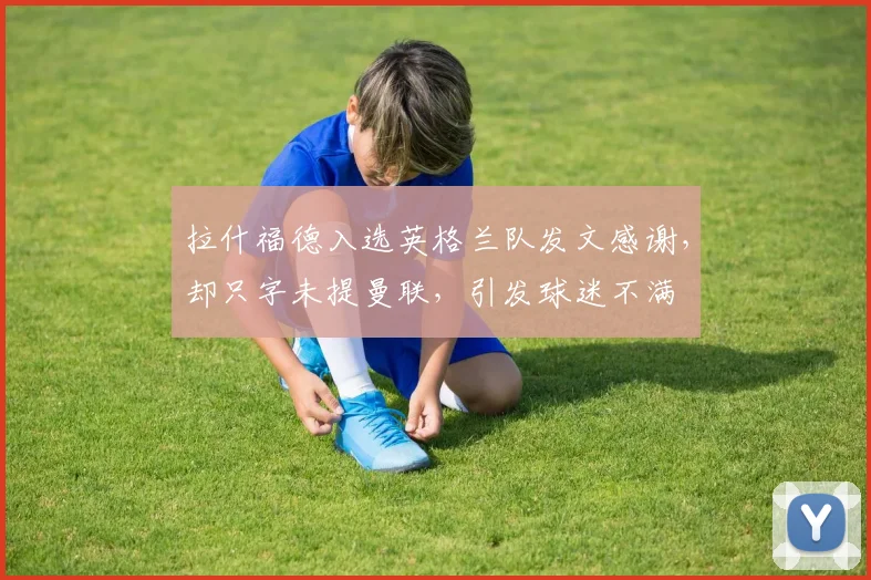 拉什福德入选英格兰队发文感谢,却只字未提曼联,引发球迷不满