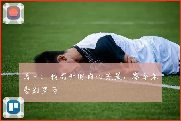 马卡：我离开时内心充盈，赛季末告别罗马