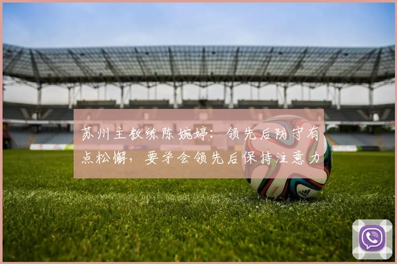 苏州主教练陈婉婷：领先后防守有点松懈，要学会领先后保持注意力