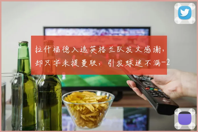 拉什福德入选英格兰队发文感谢,却只字未提曼联,引发球迷不满