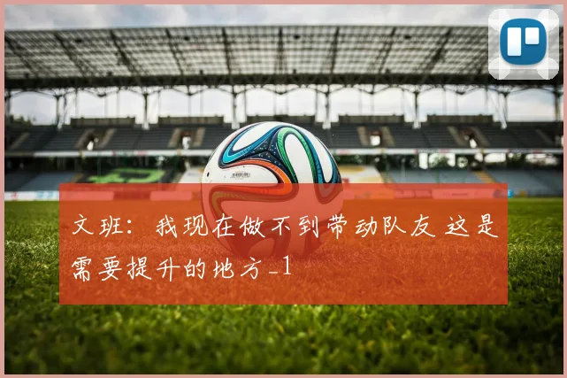 文班：我现在做不到带动队友 这是需要提升的地方_1