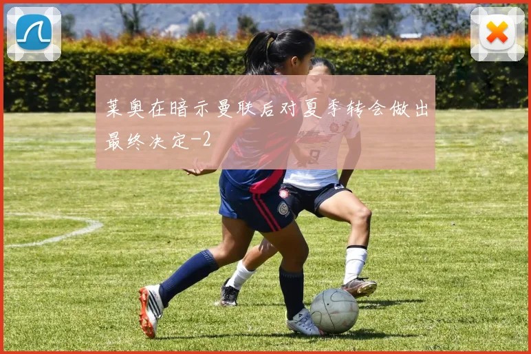 莱奥在暗示曼联后对夏季转会做出最终决定