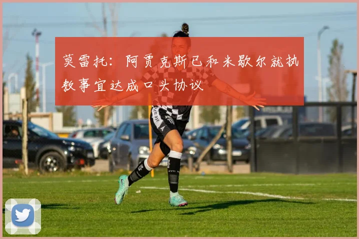 莫雷托:阿贾克斯已和米歇尔就执教事宜达成口头协议