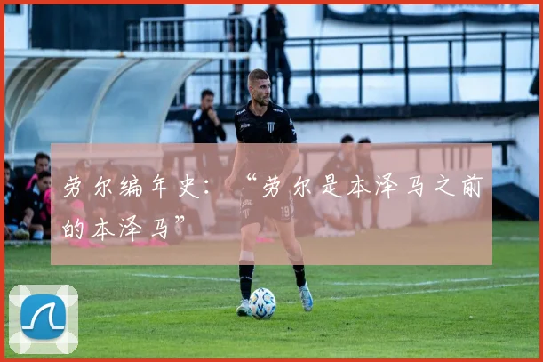 劳尔编年史：“劳尔是本泽马之前的本泽马”