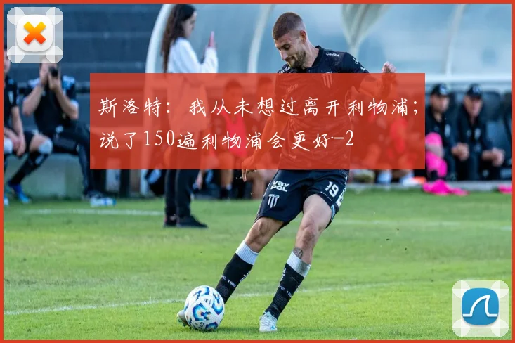 斯洛特:我从未想过离开利物浦;说了150遍利物浦会更好