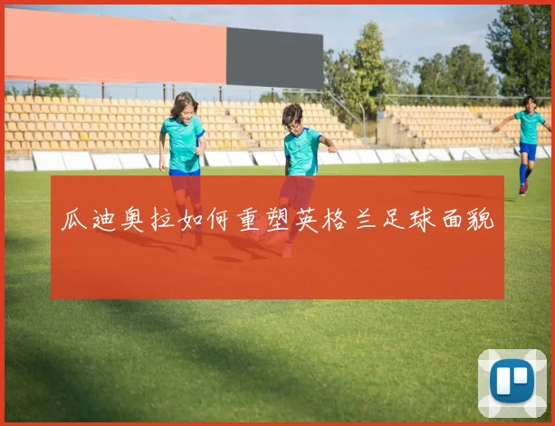 瓜迪奥拉如何重塑英格兰足球面貌