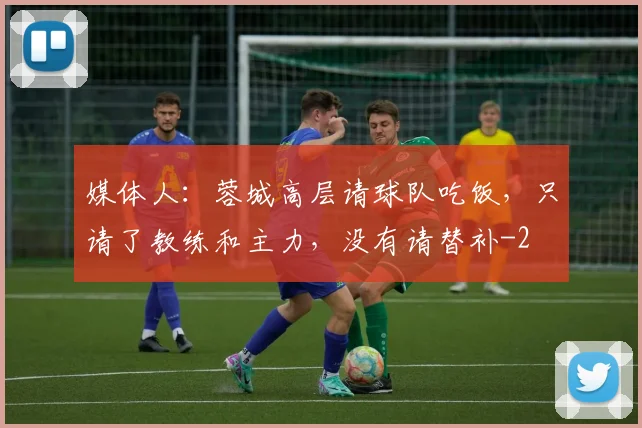 媒体人:蓉城高层请球队吃饭,只请了教练和主力,没有请替补