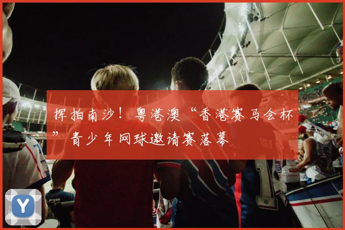 挥拍南沙!粤港澳“香港赛马会杯”青少年网球邀请赛落幕