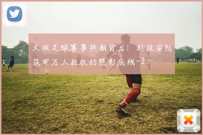 文旅足球赛事热潮背后：科技安防筑牢万人狂欢的隐形底线