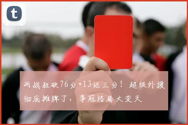 两战狂砍76分+13记三分！超级外援彻底摊牌了，争冠格局大变天