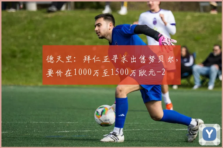 德天空：拜仁正寻求出售努贝尔，要价在1000万至1500万欧元