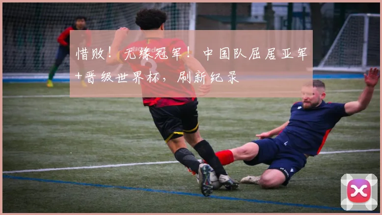 惜败！无缘冠军！中国队屈居亚军+晋级世界杯，刷新纪录
