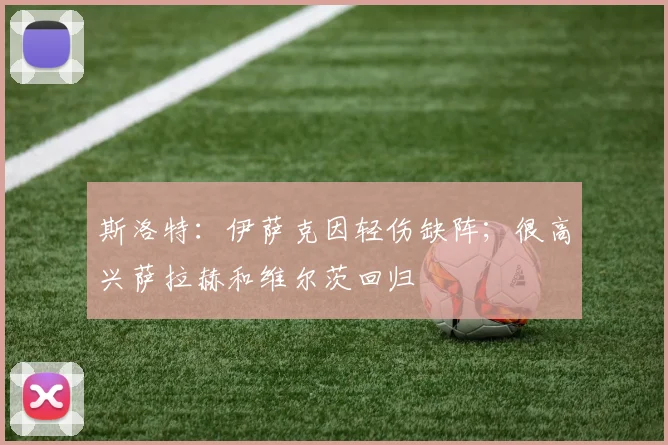 斯洛特:伊萨克因轻伤缺阵;很高兴萨拉赫和维尔茨回归
