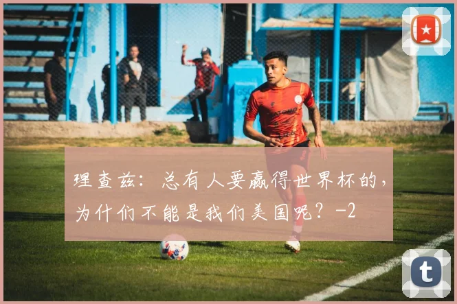 理查兹：总有人要赢得世界杯的，为什们不能是我们美国呢？
