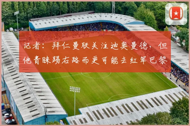 记者：拜仁曼联关注迪奥曼德，但他青睐踢右路而更可能去红军巴黎