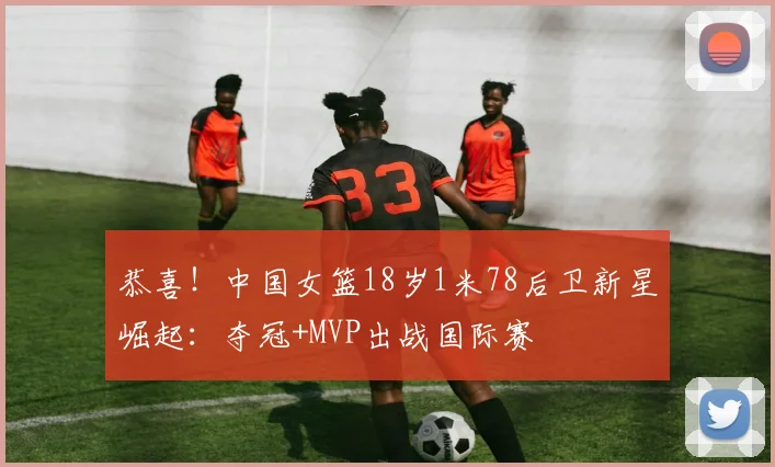 恭喜！中国女篮18岁1米78后卫新星崛起：夺冠+MVP出战国际赛