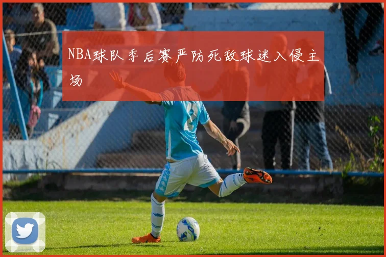NBA球队季后赛严防死敌球迷入侵主场