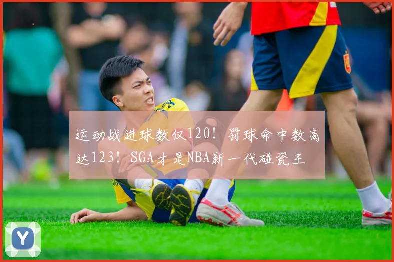 运动战进球数仅120！罚球命中数高达123！SGA才是NBA新一代碰瓷王