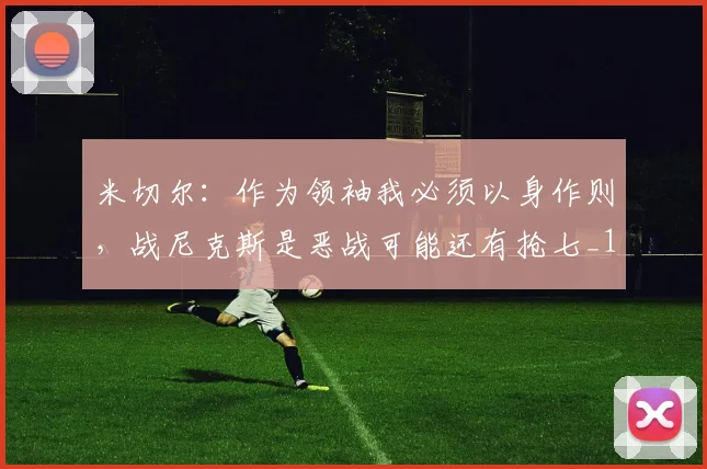 米切尔:作为领袖我必须以身作则,战尼克斯是恶战可能还有抢七_1