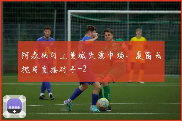 阿森纳盯上曼城失意中场,夏窗或挖角直接对手