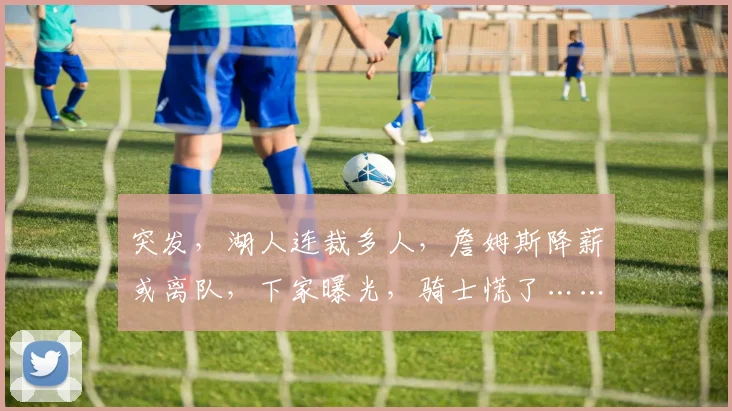 突发，湖人连裁多人，詹姆斯降薪或离队，下家曝光，骑士慌了……