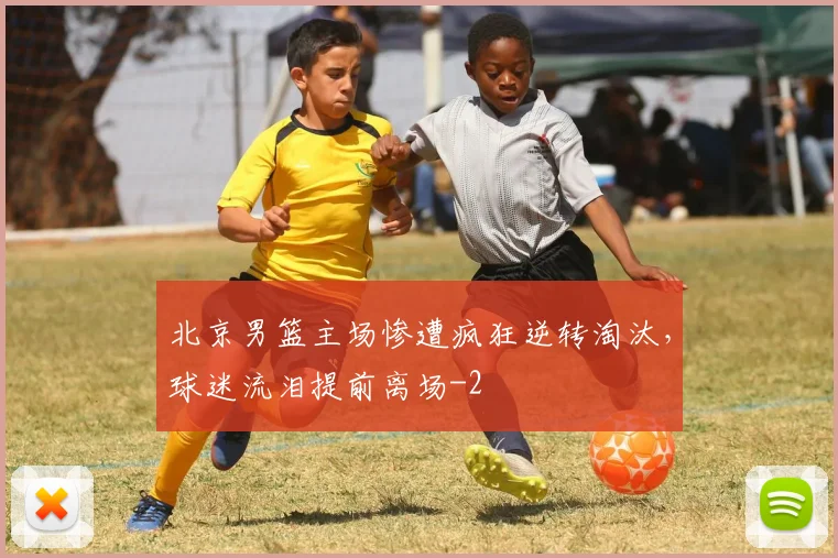 北京男篮主场惨遭疯狂逆转淘汰，球迷流泪提前离场