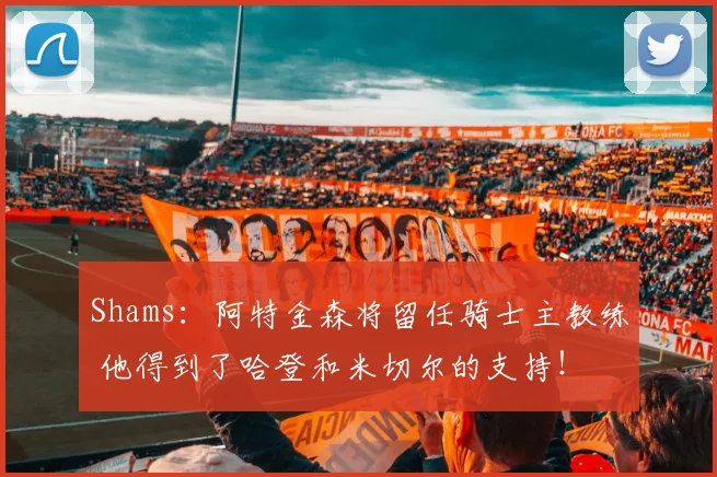 Shams：阿特金森将留任骑士主教练 他得到了哈登和米切尔的支持！
