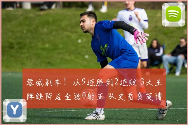 蓉城刹车!从9连胜到2连败 3大王牌缺阵后全场0射正 队史首负英博