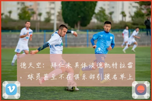德天空:拜仁未具体谈德凯特拉雷,球员甚至不在俱乐部引援名单上