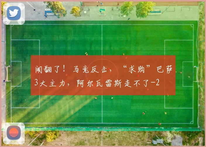闹翻了！马竞反击，“求购”巴萨3大主力，阿尔瓦雷斯走不了