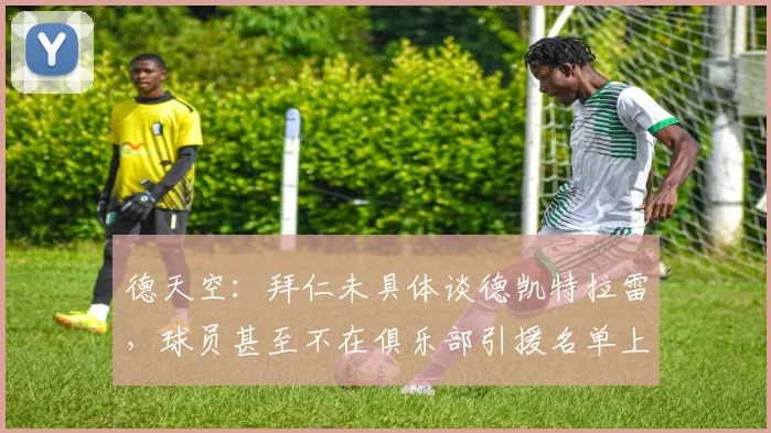 德天空:拜仁未具体谈德凯特拉雷,球员甚至不在俱乐部引援名单上
