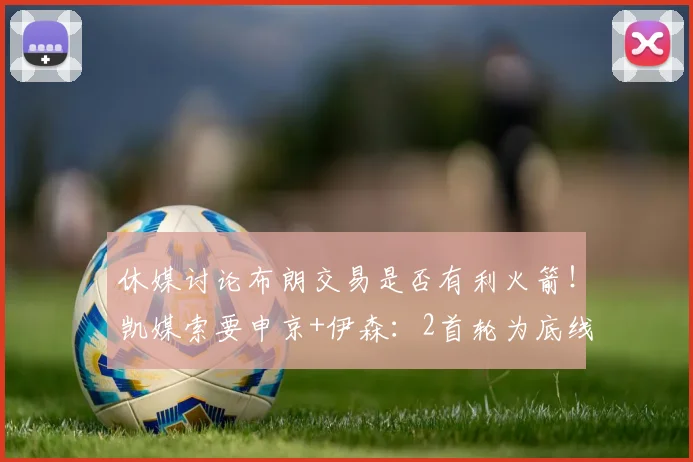 休媒讨论布朗交易是否有利火箭！凯媒索要申京+伊森：2首轮为底线