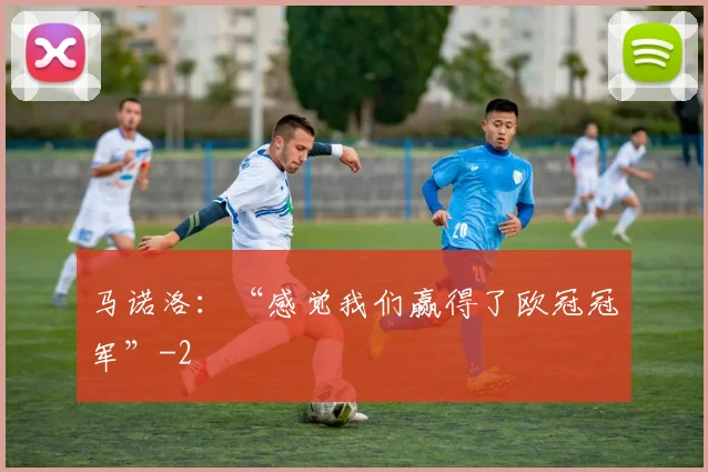 马诺洛:“感觉我们赢得了欧冠冠军”