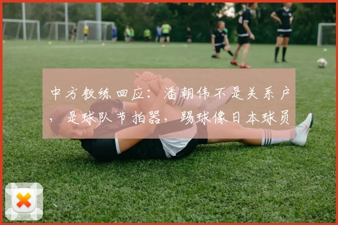 中方教练回应：潘朝伟不是关系户，是球队节拍器，踢球像日本球员