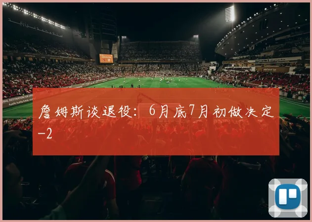 詹姆斯谈退役:6月底7月初做决定