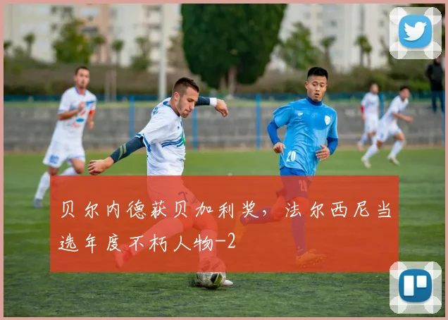 贝尔内德获贝加利奖，法尔西尼当选年度不朽人物