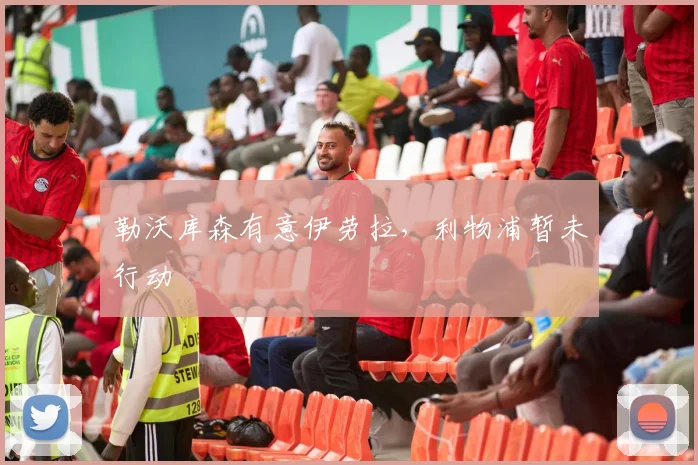 勒沃库森有意伊劳拉，利物浦暂未行动