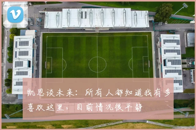 凯恩谈未来：所有人都知道我有多喜欢这里，目前情况很平静