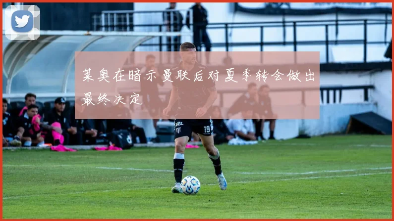 莱奥在暗示曼联后对夏季转会做出最终决定