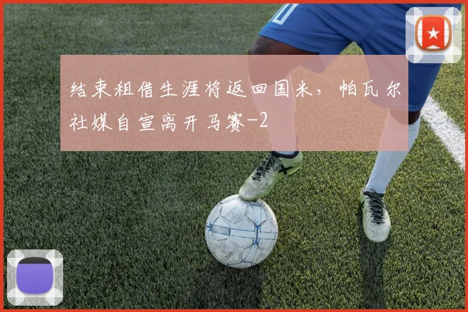 结束租借生涯将返回国米,帕瓦尔社媒自宣离开马赛