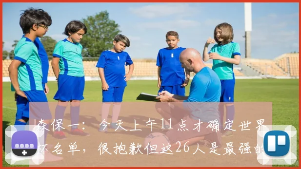 森保一：今天上午11点才确定世界杯名单，很抱歉但这26人是最强的