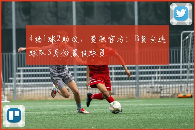 4场1球2助攻，曼联官方：B费当选球队5月份最佳球员