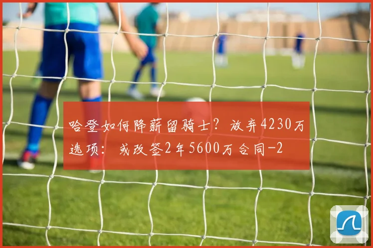 哈登如何降薪留骑士？放弃4230万选项：或改签2年5600万合同