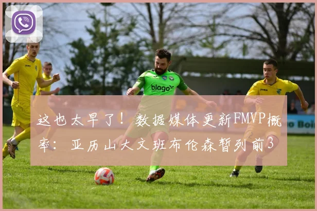 这也太早了！数据媒体更新FMVP概率：亚历山大文班布伦森暂列前3