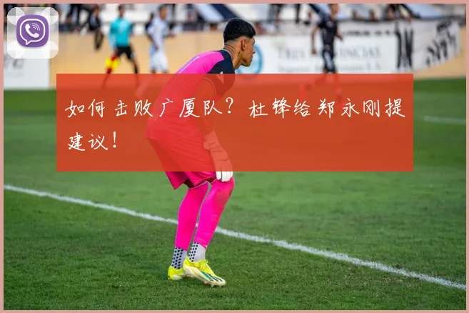 如何击败广厦队？杜锋给郑永刚提建议！