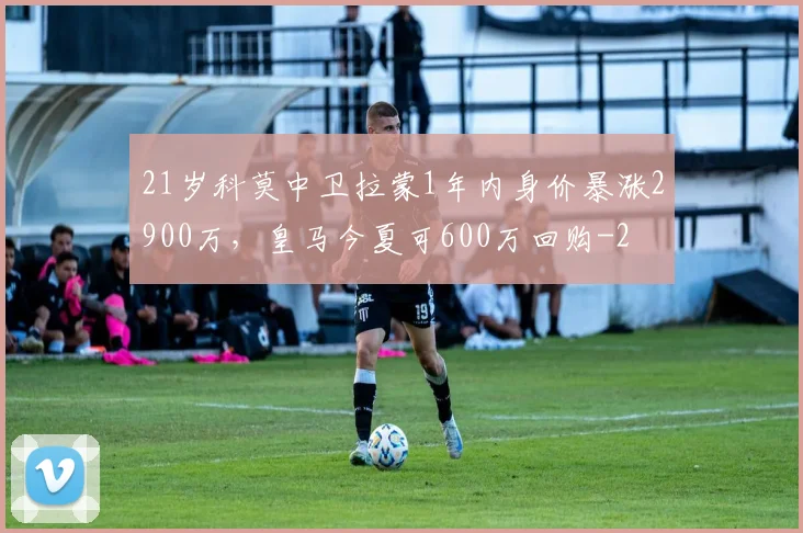 21岁科莫中卫拉蒙1年内身价暴涨2900万,皇马今夏可600万回购