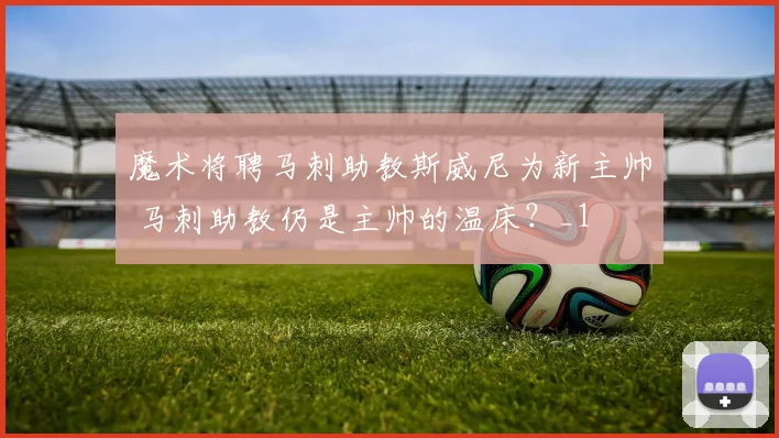 魔术将聘马刺助教斯威尼为新主帅 马刺助教仍是主帅的温床?_1